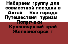 Набираем группу для совместной поездки в Алтай. - Все города Путешествия, туризм » Попутчики   . Красноярский край,Железногорск г.